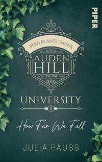 Das Buchcover zeigt einen dunkelgrünen Hintergrund, der mit zarten, hellgrünen Pflanzenmotiven verziert ist. Im oberen Bereich befindet sich ein dekoratives, goldenes Emblem mit dem Schriftzug „Auden Hill“ und dem Untertitel „University“, umgeben von dem lateinischen Motto „Veritas ante omnia“. Der Titel „How Far We Fall“ ist in eleganter, geschwungener Schrift in Weiß platziert, während der Autorenname „Julia Pauss“ am unteren Rand in einer schlichten Schriftart erscheint. Die Gesamtatmosphäre vermittelt einen Hauch von Eleganz und Geheimnis.