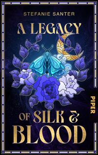 Das Buchcover zeigt eine tiefblaue und violette Farbpalette, die mit goldenen Akzenten kombiniert ist. In der Mitte des Covers befindet sich ein stilisierter Schmetterling in leuchtenden Blau- und Grüntönen, umgeben von blühenden, weißen und lila Rosen. Über dem Schmetterling schmiegt sich eine goldene Mondsichel. Der Titel „A Legacy of Silk & Blood“ ist in großen, eleganten Schriftarten oben mittig platziert, während der Name der Autorin „Stefanie Santer“ darüber in einer schlichten Schrift erscheint. Der Verlagsname „PIPER“ ist in der rechten unteren Ecke zu finden.
