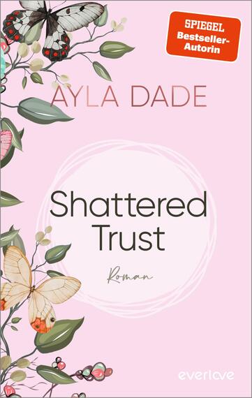 Das Buchcover zeigt einen sanften rosa Hintergrund, der eine romantische Atmosphäre schafft. In der oberen Hälfte ist der Name der Autorin „Ayla Dade“ in einer eleganten, geschwungenen Schriftart platziert. Zentral steht der Titel „Shattered Trust“ in einer klaren, modernen Typografie, umgeben von dekorativen Illustrationen von bunten Schmetterlingen und floralem Design. Unten steht das Wort „Roman“ in einer handschriftlichen Schriftart. In der oberen rechten Ecke befindet sich ein rotes Etikett mit dem Text „SPIEGEL-Bestseller-Autorin“.