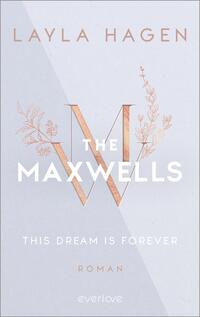 Das Buchcover zeigt einen hellen, sanften Hintergrund mit einem schimmernden, matten Finish. Zentral platziert ist der große, stilisierte Buchstabe „W“ in Roségold, umgeben von zarten floralen Elementen. Oben ist der Name der Autorin „LAYLA HAGEN“ in eleganter Schriftart dargestellt. Unter dem „W“ steht der Titel „THE MAXWELLS“ in klaren, weißen Buchstaben. Darunter befindet sich der Untertitel „THIS DREAM IS FOREVER“ und das Wort „ROMAN“, beide in dezentem, kleinerem Text.