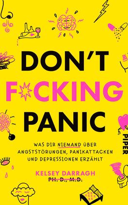 Das Buchcover zeigt einen auffälligen gelben Hintergrund, auf dem in großen, schwarzen Buchstaben der Titel „DON'T F*CKING PANIC“ prangt. Darunter steht in einer kleineren, schwarzen Schrift der Untertitel „was dir niemand über angststörungen, panikattacken und depressionen erzählt“. Links und rechts sind verschiedene naive Illustrationen in Pink und Schwarz, die Emotionen und Gedanken darstellen, darunter eine Wolke, Augen und ein Herz. Der Name der Autorin „Kelsey Darragh, Ph.D., M.D.“ ist ganz unten in schmaler Schrift platziert.