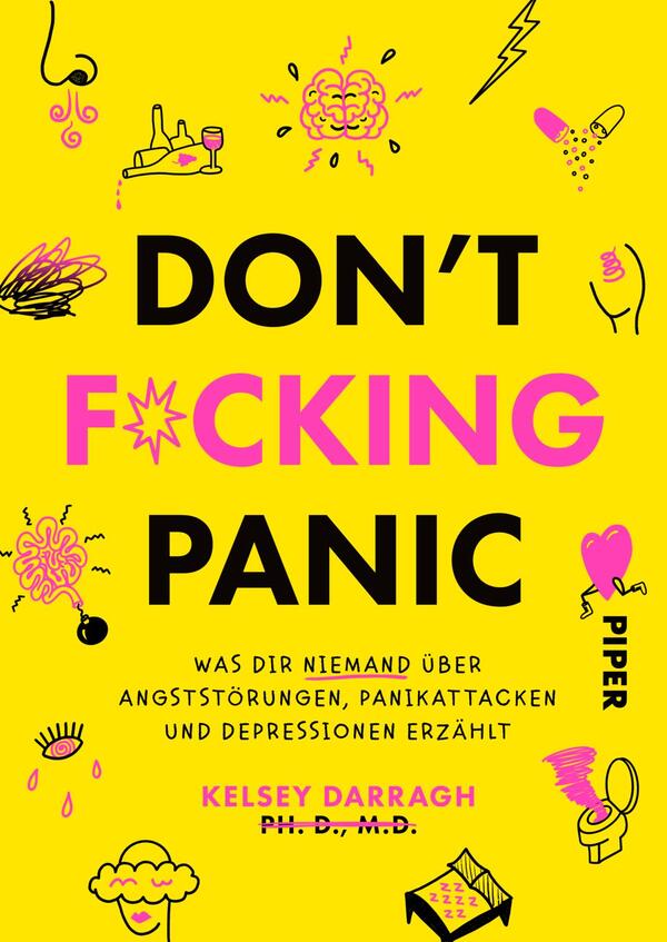 Das Buchcover zeigt einen auffälligen gelben Hintergrund, auf dem in großen, schwarzen Buchstaben der Titel „DON'T F*CKING PANIC“ prangt. Darunter steht in einer kleineren, schwarzen Schrift der Untertitel „was dir niemand über angststörungen, panikattacken und depressionen erzählt“. Links und rechts sind verschiedene naive Illustrationen in Pink und Schwarz, die Emotionen und Gedanken darstellen, darunter eine Wolke, Augen und ein Herz. Der Name der Autorin „Kelsey Darragh, Ph.D., M.D.“ ist ganz unten in schmaler Schrift platziert.