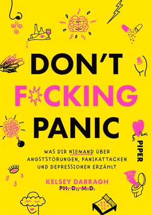 Das Buchcover zeigt einen auffälligen gelben Hintergrund, auf dem in großen, schwarzen Buchstaben der Titel „DON'T F*CKING PANIC“ prangt. Darunter steht in einer kleineren, schwarzen Schrift der Untertitel „was dir niemand über angststörungen, panikattacken und depressionen erzählt“. Links und rechts sind verschiedene naive Illustrationen in Pink und Schwarz, die Emotionen und Gedanken darstellen, darunter eine Wolke, Augen und ein Herz. Der Name der Autorin „Kelsey Darragh, Ph.D., M.D.“ ist ganz unten in schmaler Schrift platziert.