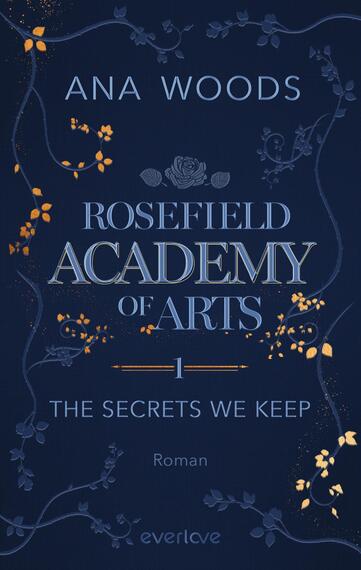 Das Buchcover zeigt einen tiefblauen Hintergrund, der mit goldenen Akzenten und floralen Mustern verziert ist. Im oberen Drittel steht der Name der Autorin „Ana Woods“ in einer eleganten, verschnörkelten Schrift. Darunter prangt der Titel „ROSEFIELD ACADEMY OF ARTS“ in großer, serifenbetonter Typografie. Unter dem Titel ist die Nummer „1“ und der Untertitel „THE SECRETS WE KEEP“ in etwas kleinerer Schriftgröße zu sehen. Das Gesamtbild vermittelt eine mysteriöse und künstlerische Atmosphäre.
