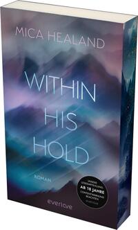 Das Buchcover zeigt eine traumhafte, nebelverhangene Landschaft in sanften Farben wie Blau, Lila und Weiß. Im Vordergrund steht der Titel „WITHIN HIS HOLD“ in großem, modernem Schriftzug, der hell leuchtet und durch die Hintergrundfarbe hervorsticht. Der Autorennamen „MICA HEALAND“ befindet sich oben auf dem Cover in einer filigranen Schrift. Unten rechts ist der Hinweis „ROMAN“ platziert, während sich ein runder Button mit dem Text „UNSERE LESEEMPFEHLUNG: AB 18 JAHREN CONTENTWARNUNG BEACHTEN“ befindet. Die Atmosphäre des Covers wirkt geheimnisvoll und anziehend.
