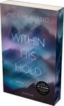 Das Buchcover zeigt eine traumhafte, nebelverhangene Landschaft in sanften Farben wie Blau, Lila und Weiß. Im Vordergrund steht der Titel „WITHIN HIS HOLD“ in großem, modernem Schriftzug, der hell leuchtet und durch die Hintergrundfarbe hervorsticht. Der Autorennamen „MICA HEALAND“ befindet sich oben auf dem Cover in einer filigranen Schrift. Unten rechts ist der Hinweis „ROMAN“ platziert, während sich ein runder Button mit dem Text „UNSERE LESEEMPFEHLUNG: AB 18 JAHREN CONTENTWARNUNG BEACHTEN“ befindet. Die Atmosphäre des Covers wirkt geheimnisvoll und anziehend.