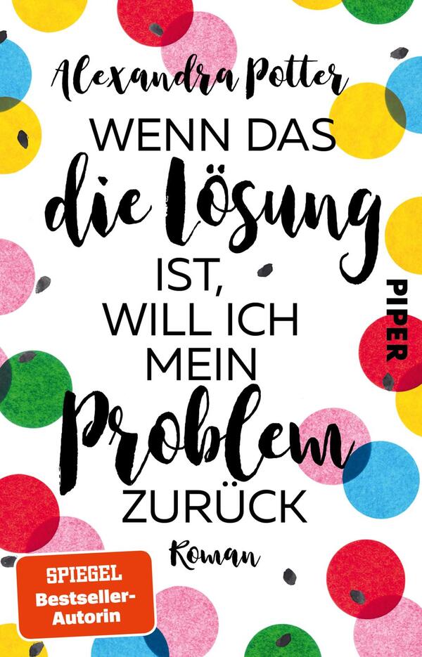 Das Buchcover zeigt einen hellen, strukturierten Hintergrund, auf dem bunte Kreise in verschiedenen Farben (rot, gelb, grün, blau) verteilt sind. Im Zentrum steht der Titel „WENN DAS die Lösung ist, WILL ICH mein PROBLEM zurück“ in dynamischer, handschriftlicher Typografie, die einen verspielten Eindruck vermittelt. Der Autorenname, Alexandra Potter, ist oben in einer schlichteren Schrift platziert. Das Wort „PIPER“ ist in schwarzer, fetter Schrift seitlich positioniert. Unten befindet sich der Zusatz „Roman“ in kleinerer Schrift.