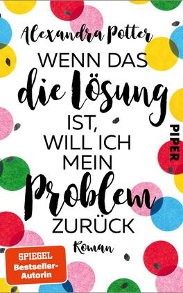 Das Buchcover zeigt einen hellen, strukturierten Hintergrund, auf dem bunte Kreise in verschiedenen Farben (rot, gelb, grün, blau) verteilt sind. Im Zentrum steht der Titel „WENN DAS die Lösung ist, WILL ICH mein PROBLEM zurück“ in dynamischer, handschriftlicher Typografie, die einen verspielten Eindruck vermittelt. Der Autorenname, Alexandra Potter, ist oben in einer schlichteren Schrift platziert. Das Wort „PIPER“ ist in schwarzer, fetter Schrift seitlich positioniert. Unten befindet sich der Zusatz „Roman“ in kleinerer Schrift.