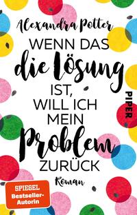 Das Buchcover zeigt einen hellen, strukturierten Hintergrund, auf dem bunte Kreise in verschiedenen Farben (rot, gelb, grün, blau) verteilt sind. Im Zentrum steht der Titel „WENN DAS die Lösung ist, WILL ICH mein PROBLEM zurück“ in dynamischer, handschriftlicher Typografie, die einen verspielten Eindruck vermittelt. Der Autorenname, Alexandra Potter, ist oben in einer schlichteren Schrift platziert. Das Wort „PIPER“ ist in schwarzer, fetter Schrift seitlich positioniert. Unten befindet sich der Zusatz „Roman“ in kleinerer Schrift.