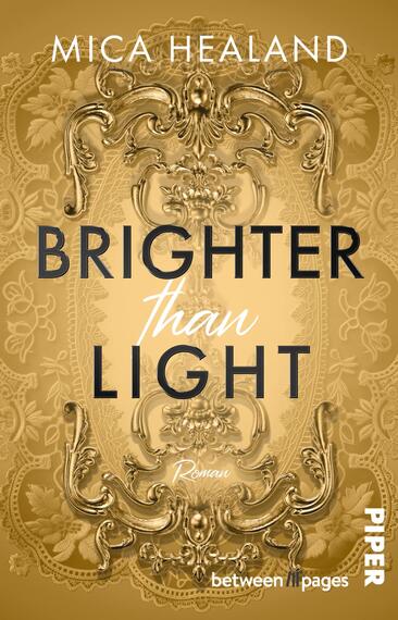 Das Buchcover zeigt eine symmetrische, prunkvolle Goldornamentik vor warmgoldenem Fond. Zentral steht der Titel „BRIGHTER than LIGHT“; die Wörter „BRIGHTER“ und „LIGHT“ in großem, dunklem Grotesk in Versalien, „than“ in weißer, handschriftlicher Kursivschrift dazwischen. Oben in kleiner weißer Versalie der Autorenname Mica Healand, unten klein die Wortangabe „Roman“. Die Stimmung wirkt elegant, opulent und leicht nostalgisch.