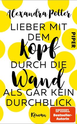 Das Buchcover zeigt einen lebhaften gelben Hintergrund mit großen, auffälligen, dunkelgrauen Punkten. Im Zentrum steht der Titel „Lieber mit dem Kopf durch die Wand als gar kein Durchblick“ in unterschiedlichen Schriftarten, wobei das Wort „Kopf“ besonders betont ist. Die Schrift ist schwarz und dynamisch gestaltet, wodurch eine fröhliche und energiegeladene Atmosphäre entsteht. Am oberen Rand ist der Name der Autorin Alexandra Potter zu sehen, während das Publisher-Logo „PIPER“ links angeordnet ist. Unten rechts befindet sich ein rotes Kästchen mit dem Text „SPIEGEL Bestseller-Autorin“ und dem Hinweis „Roman“.