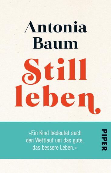Das Buchcover zeigt einen hellen, strukturierten Hintergrund. Der Titel „Still leben“ ist prominent in rot-orangefarbener Schrift gestaltet, wobei das „S“ geschwungen und markant ist. Der Autorname „Antonia Baum“ erscheint oberhalb des Titels in einer eleganten, serifenlosen, schwarzen Schrift. Am unteren Rand befindet sich ein teal-farbener Kasten mit dem Zitat „Ein Kind bedeutet auch den Wettlauf um das gute, das bessere Leben.“ Das Verlagslogo „PIPER“ ist rechts unten in kleinerer Schrift platziert.