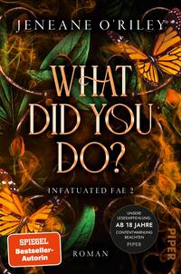 Das Buchcover zeigt einen mystischen Hintergrund mit grünen Blättern und schwungvollen, goldenen Ornamenten, umrandet von zarten orangefarbenen Schmetterlingen. Der Titel „WHAT DID YOU DO?“ ist in großen, eleganten Buchstaben in Gold hervorgehoben. Darunter steht „Infatuated Fae 2“ in einer schlichten Schrift. In der oberen linken Ecke befindet sich ein runder Hinweis mit der Aufschrift „AB 18 JAHRE CONTENTWARNUNG BEACHTEN“. Die overall Atmosphäre ist geheimnisvoll und verzaubert.
