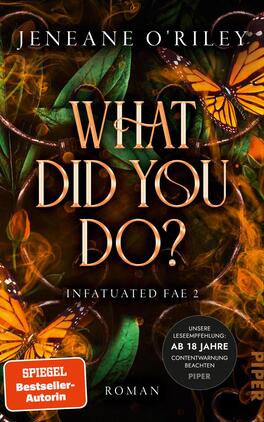 Das Buchcover zeigt einen mystischen Hintergrund mit grünen Blättern und schwungvollen, goldenen Ornamenten, umrandet von zarten orangefarbenen Schmetterlingen. Der Titel „WHAT DID YOU DO?“ ist in großen, eleganten Buchstaben in Gold hervorgehoben. Darunter steht „Infatuated Fae 2“ in einer schlichten Schrift. In der oberen linken Ecke befindet sich ein runder Hinweis mit der Aufschrift „AB 18 JAHRE CONTENTWARNUNG BEACHTEN“. Die overall Atmosphäre ist geheimnisvoll und verzaubert.