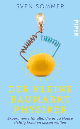 Das Buchcover zeigt einen hellblauen Hintergrund. Im Zentrum befindet sich eine gelbe Zitrone, die von einer Lampe und einer spiralförmigen Drahtwicklung umgeben ist. Die Typografie in auffälligem Gelb präsentiert den Titel „DER KLEINE BAUMARKT PHYSIKER“ in großen Buchstaben. Oben steht der Autorenname „SVEN SOMMER“ in einer schlichten Schrift, während das Verlagslogo „PIPER“ in der oberen rechten Ecke platziert ist. Die Gesamtatmosphäre vermittelt Neugier und Experimentierfreude.