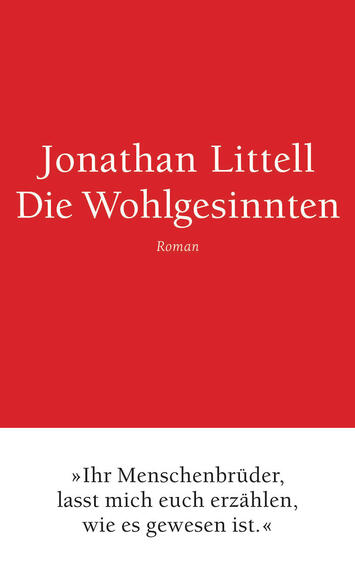 Das Buchcover zeigt einen kräftigen roten Hintergrund. In der oberen Hälfte stehen der Name des Autors, Jonathan Littell, sowie der Titel „Die Wohlgesinnten“ in großer, weißer Schrift. Unterhalb des Titels ist das Wort „Roman“ in kleinerer Schrift gesetzt. Am unteren Rand des Covers ist ein Zitat in französischen Anführungszeichen platziert: „Ihr Menschenbrüder, lasst mich euch erzählen, wie es gewesen ist.“ Die Typografie vermittelt eine klare, moderne Atmosphäre.