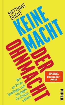 Das Buchcover zeigt einen leuchtend gelben Hintergrund mit zwei diagonalen blauen Linien, die sich über die Fläche ziehen. In der Mitte steht in großer roter Schrift der Titel „KEINE MACHT DER OHNMACHT“. Darunter sind in kleinerer Schrift die Worte „Wie wir Krisen bewältigen und uns gegen Faschismus wehren“ in Schwarz zu lesen. Oben links befindet sich der Autorennamen „Matthias Quent“ und darüber das Label „SPIEGEL-Bestseller-Autor“ in einer weißen, abgerundeten Box. Der Verlag ist am unteren Rand als „PIPER“ abgedruckt. Die Gestaltung vermittelt eine klare und kraftvolle Botschaft.