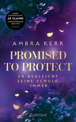 Das Buchcover zeigt ein dunkelviolettes, mystisches Motiv mit Nebel- und Blütenformen, aus denen goldene Blütenblätter zu fallen scheinen. Oben steht der Autorenname „Ambra Kerr“ in schmaler weißer Großschrift, mittig der Titel „PROMISED TO PROTECT“ in großen goldenen Seriflettern, darunter die deutsche Unterzeile „ER BEGLEICHT SEINE SCHULD. IMMER.“ Ein schwarzer Kreis-Button oben links trägt den Hinweis „UNSERE LESEEMPFEHLUNG: AB 18 JAHRE CONTENTWARNUNG BEACHTEN“. Klein die Genreangabe „Roman“.