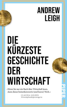Das Buchcover zeigt einen klaren, modernen Stil mit einem hellblauen Hintergrund und weißen, vertikalen Strukturen. In der oberen Hälfte steht der Name des Autors „ANDREW LEIGH“ in großer, schwarzer Schrift. Darunter prangt der Titel „DIE KÜRZESTE GESCHICHTE DER WIRTSCHAFT“ ebenfalls in markanter, schwarzer Typografie. Zwei goldene Münzen flankieren das Cover, die dem design eine historische Note verleihen. Unten rechts ist das Verlagslogo „PIPER“ platziert. Zudem befindet sich ein Zitat von Claudia Goldin, das in Anführungszeichen gesetzt ist.