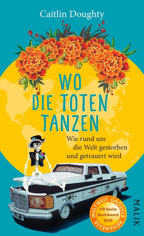 Das Buchcover zeigt einen türkisfarbenen Hintergrund, der von einer großen, gelben Kreisscheibe dominiert wird. Darauf sind orangefarbene Kapuzinerkresse und grüne Blätter abgebildet. In der Mitte steht eine stilisierte, knochenähnliche Figur mit einem Hut, die in einem weißen, mit Schwarz und Blau verzierten Auto sitzt. Der Titel „Wo die Toten tanzen“ ist in großen, weißen, teilweise verschnörkelten Buchstaben gestaltet, während der Untertitel „Wie rund um die Welt gestorben und getrauert wird“ in kleinerer Schrift darunter steht. Unten rechts ist das Verlagslogo „Malik“ abgebildet.