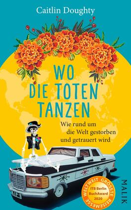Das Buchcover zeigt einen türkisfarbenen Hintergrund, der von einer großen, gelben Kreisscheibe dominiert wird. Darauf sind orangefarbene Kapuzinerkresse und grüne Blätter abgebildet. In der Mitte steht eine stilisierte, knochenähnliche Figur mit einem Hut, die in einem weißen, mit Schwarz und Blau verzierten Auto sitzt. Der Titel „Wo die Toten tanzen“ ist in großen, weißen, teilweise verschnörkelten Buchstaben gestaltet, während der Untertitel „Wie rund um die Welt gestorben und getrauert wird“ in kleinerer Schrift darunter steht. Unten rechts ist das Verlagslogo „Malik“ abgebildet.