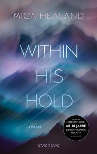 Das Buchcover zeigt eine abstrakte, farbverlaufende Gestaltung in blauen und violetten Tönen, die an eine mystische Landschaft erinnert. Der Titel „WITHIN HIS HOLD“ ist prominent in einer schlanken, modernen Schriftart in hellblau platziert. Der Autorname „MICA HEALAND“ erscheint oberhalb des Titels in einer ebenso eleganten, unauffälligen Schrift. In der unteren rechten Ecke befindet sich ein Hinweis mit dem Text „AB 18 JAHRE“ in einem schwarzen, rund umrandeten Feld. Die Gesamtatmosphäre vermittelt eine geheimnisvolle und verträumte Stimmung.