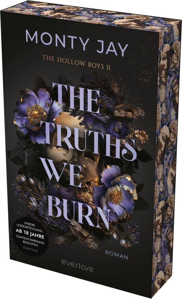 Das Buchcover zeigt einen dunklen, mystischen Hintergrund, der mit blühenden, lila und goldenen Blumen verziert ist. Im Vordergrund sind zwei Gesichtshälften, die sich fast berühren, und die Augen sind verdeckt. In eleganter, großer Schrift steht der Titel „THE TRUTHS WE BURN“ in Weiß, ergänzt durch die kleinere Schrift „Roman“ am unteren Rand. Der Autorennamen „MONTY JAY“ sowie der Hinweis „THE HOLLOW BOYS II“ sind ebenfalls sichtbar. In der unteren linken Ecke befindet sich ein Hinweis zur Altersfreigabe: „AB 18 JAHRE“.