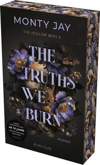 Das Buchcover zeigt einen dunklen, mystischen Hintergrund, der mit blühenden, lila und goldenen Blumen verziert ist. Im Vordergrund sind zwei Gesichtshälften, die sich fast berühren, und die Augen sind verdeckt. In eleganter, großer Schrift steht der Titel „THE TRUTHS WE BURN“ in Weiß, ergänzt durch die kleinere Schrift „Roman“ am unteren Rand. Der Autorennamen „MONTY JAY“ sowie der Hinweis „THE HOLLOW BOYS II“ sind ebenfalls sichtbar. In der unteren linken Ecke befindet sich ein Hinweis zur Altersfreigabe: „AB 18 JAHRE“.