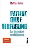 Das Buchcover zeigt den Titel „PATIENT OHNE VERFÜGUNG“ in großen, blockhaften Buchstaben in verschiedenen Blautönen, die teilweise transparent wirken. Darunter befindet sich der Untertitel „Das Geschäft mit dem Lebensende“ in einer schmaleren, schwarzen Schrift. Im oberen Bereich ist der Autor „Matthias Thöns“ in klarer, schwarzer Typografie platziert. Am unteren Rand ist ein oranger Button mit dem Text „SPIEGEL Bestseller“ zu sehen. Der Hintergrund ist heller und sorgt für einen kontrastreichen Gesamteindruck, der eine ernsthafte und nachdenkliche Atmosphäre vermittelt.