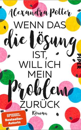 Das Buchcover zeigt einen bunten Hintergrund mit farbenfrohen, kreisförmigen Farbpunkten in Gelb, Blau, Pink und Rot. In der Mitte steht in großformatiger, handschriftlicher Typografie der Titel „WENN DAS die Lösung ist, WILL ICH mein Problem ZURÜCK“ von Alexandra Potter. Der Titel ist teils fett und teils kursiv, was die emotionale Intensität unterstreicht. In der unteren rechten Ecke befindet sich ein oranger Aufkleber mit dem Text „SPIEGEL Bestseller-Autorin“ und dem Verlagsnamen „PIPER“ in kleinerer Schrift.