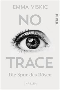 Das Buchcover zeigt eine großflächige, detaillierte Augenillustration in Schwarz-Weiß, die eine intensive Wirkung entfaltet. Über dem Auge steht der Titel „NO TRACE“ in großem, grauem Schriftzug. Darunter folgt der Untertitel „Die Spur des Bösen“ in kleinerer, ebenfalls grauer Schrift. Oben links ist der Name der Autorin „Emma Viskic“ platziert, während das Verlagslogo „PIPER“ in der oberen rechten Ecke abgebildet ist. Die minimalistische Gestaltung vermittelt eine spannende und geheimnisvolle Atmosphäre.