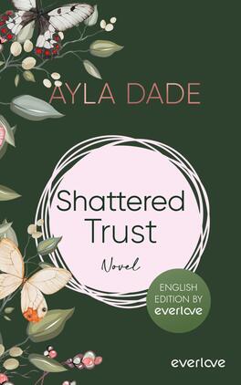 Shattered Trust (English Edition) Das Buchcover zeigt einen dunklen, grünen Hintergrund, in dem florale Elemente wie Blüten und Blätter in sanften, hellen Farben angeordnet sind. Im oberen Bereich steht der Name der Autorin „Ayla Dade“ in eleganter, rosafarbener Schrift. In der Mitte des Covers befindet sich ein runder, rosa Rahmen, in dem der Titel „Shattered Trust“ in schwarzer Schrift und darunter das Wort „Novel“ in kleinerer Schriftart platziert ist. Unten rechts ist der Aufdruck „ENGLISH EDITION BY everlove“ zu sehen.