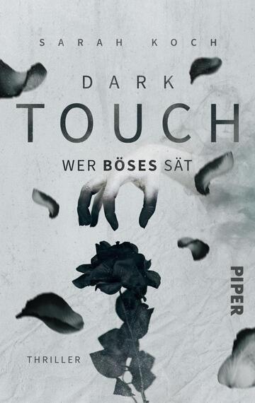 Das Buchcover zeigt einen düsteren, grauen Hintergrund mit verschiedenen schwarzen und grauen Blütenblättern, die in der Luft schweben. In der Mitte ist eine stilisierte Hand zu sehen, die eine schwarze Rose hält. Der Titel „DARK TOUCH“ ist in großen, weißen Buchstaben mittig platziert, während der Untertitel „WER BÖSES SÄT“ in kleinerer Schrift darunter steht. Am unteren Rand befindet sich das Wort „THRILLER“ in einer schlichten Schrift. Das Verlagslogo von Piper erscheint in der rechten unteren Ecke.