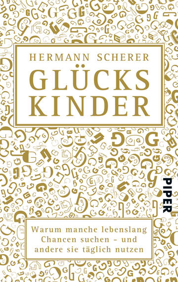 Das Buchcover zeigt einen weißen Hintergrund, der mit goldenen, verschnörkelten Buchstaben und Symbolen dekoriert ist. Im oberen Drittel steht der Titel „GLÜCKSKINDER“ in großen, auffälligen Goldbuchstaben. Darunter befindet sich der Name des Autors „Hermann Scherer“, ebenfalls in Gold, gefasst von einem schlichten, rechteckigen Rahmen. Am unteren Rand des Covers befindet sich der Untertitel „Warum manche lebenslang Chancen suchen – und andere sie täglich nutzen“ in schwarzer Schrift. Das Verlagslogo „PIPER“ ist in kleinerer Schrift an der rechten unteren Ecke platziert.