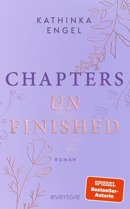 Das Buchcover zeigt einen sanften lilafarbenen Hintergrund, verziert mit filigranen, weißen und roséfarbenen Pflanzenillustrationen. Im Mittelpunkt steht der Titel „CHAPTERS UN FINISHED“ in großem, auffälligem Text, wobei „UN“ in rosé hervorgehoben ist. Der Schriftzug „Roman“ befindet sich in kleinerer Schrift unterhalb des Titels. Darüber ist der Name der Autorin, Kathinka Engel, in klarer, eleganter Schrift platziert. Das Cover vermittelt eine ruhige und nachdenkliche Atmosphäre.