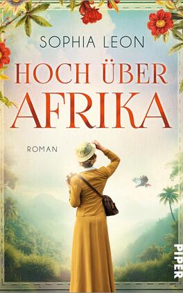Das Buchcover zeigt eine Frau in einem gelben, knöchellangen Kleid und Hut, Rücken zur Betrachterin, die über nebelige, grüne Täler mit Palmen blickt. Oben großer, orange-rot gesetzter Serifentitel „HOCH ÜBER AFRIKA“, darüber in schlichter Großschrift der Autorenname „SOPHIA LEON“, unten klein „ROMAN“. Rahmung mit roten Blüten an den Ecken, helle Himmelstöne und warme, nostalgische, entdeckungsfreudige Atmosphäre.